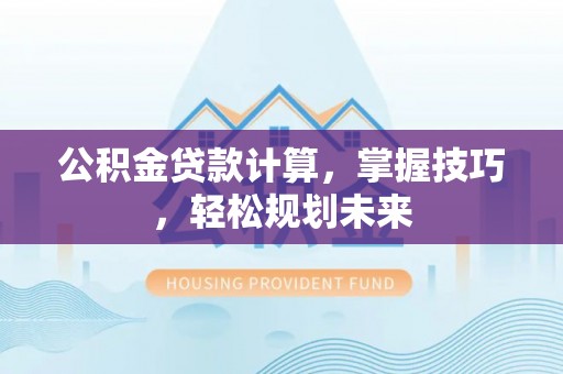 石柱公积金贷款计算，掌握技巧，轻松规划未来