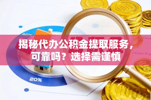 石柱揭秘代办公积金提取服务，可靠吗？选择需谨慎