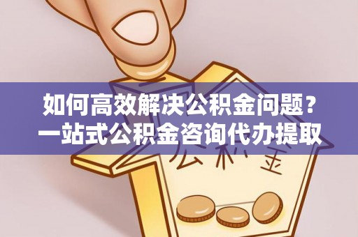 石柱如何高效解决公积金问题？一站式公积金咨询代办提取服务全解析