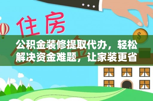 石柱公积金装修提取代办，轻松解决资金难题，让家装更省心