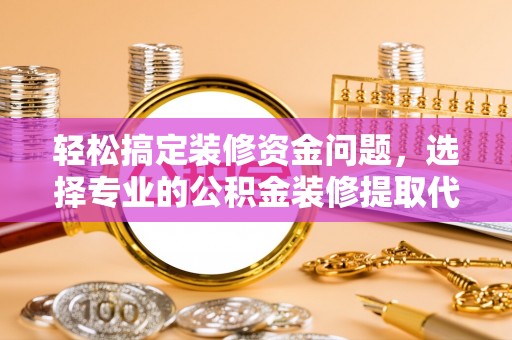 石柱轻松搞定装修资金问题，选择专业的公积金装修提取代办服务