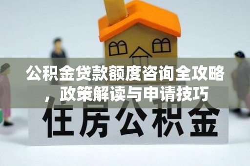 石柱公积金贷款额度咨询全攻略，政策解读与申请技巧