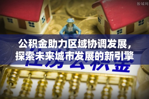 石柱公积金助力区域协调发展，探索未来城市发展的新引擎