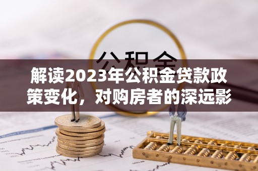 石柱解读2023年公积金贷款政策变化，对购房者的深远影响
