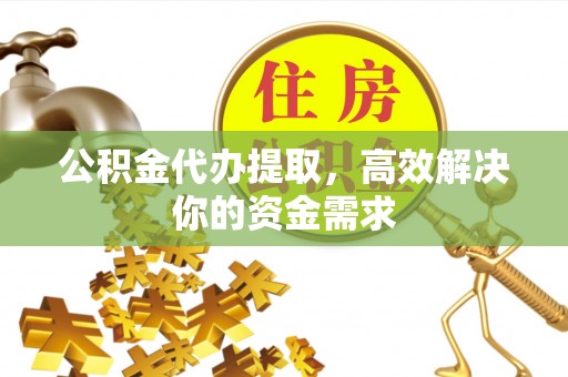 石柱公积金代办提取，高效解决你的资金需求