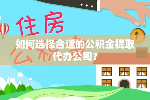 石柱如何选择合适的公积金提取代办公司？
