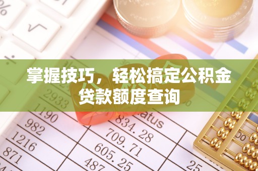 石柱掌握技巧，轻松搞定公积金贷款额度查询