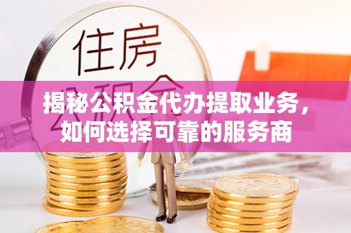 石柱揭秘公积金代办提取业务，如何选择可靠的服务商