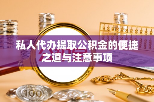 石柱私人代办提取公积金的便捷之道与注意事项