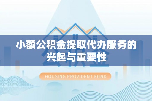 石柱小额公积金提取代办服务的兴起与重要性