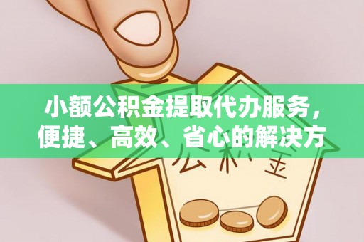 石柱小额公积金提取代办服务，便捷、高效、省心的解决方案