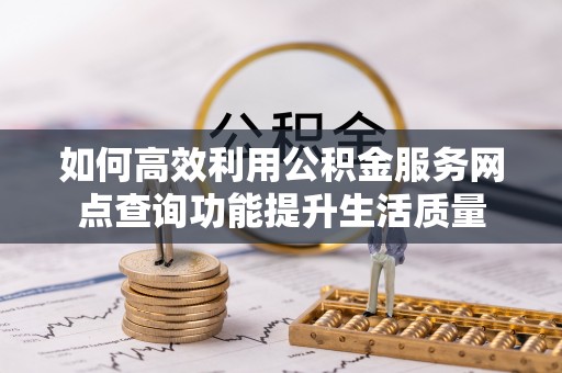 石柱如何高效利用公积金服务网点查询功能提升生活质量