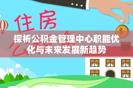 石柱探析公积金管理中心职能优化与未来发展新趋势