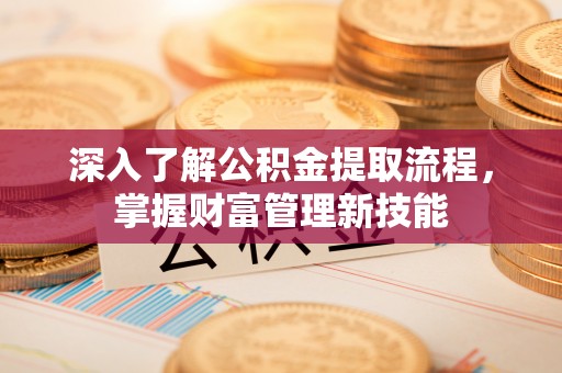 石柱深入了解公积金提取流程，掌握财富管理新技能