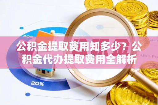 石柱公积金提取费用知多少？公积金代办提取费用全解析