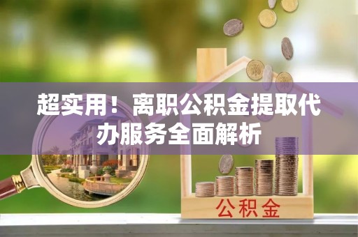 石柱超实用！离职公积金提取代办服务全面解析