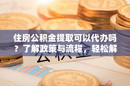 石柱住房公积金提取可以代办吗？了解政策与流程，轻松解决疑问