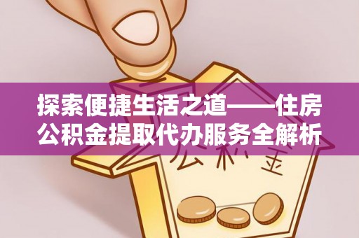石柱探索便捷生活之道——住房公积金提取代办服务全解析