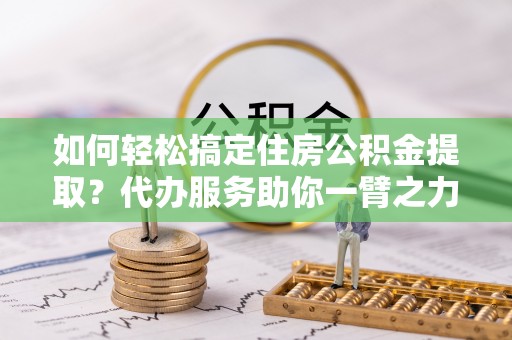 石柱如何轻松搞定住房公积金提取？代办服务助你一臂之力