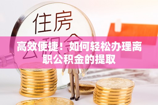 石柱高效便捷！如何轻松办理离职公积金的提取