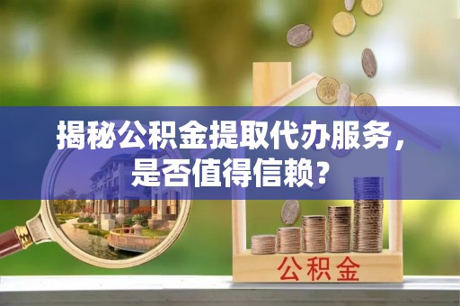 石柱揭秘公积金提取代办服务，是否值得信赖？