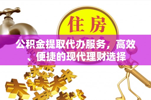 石柱公积金提取代办服务，高效、便捷的现代理财选择