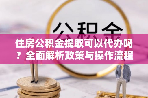 石柱住房公积金提取可以代办吗？全面解析政策与操作流程