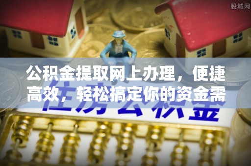 石柱公积金提取网上办理，便捷高效，轻松搞定你的资金需求