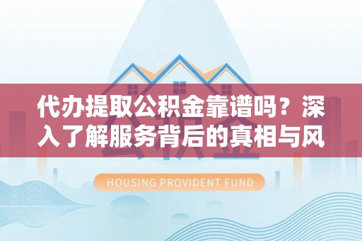 石柱代办提取公积金靠谱吗？深入了解服务背后的真相与风险