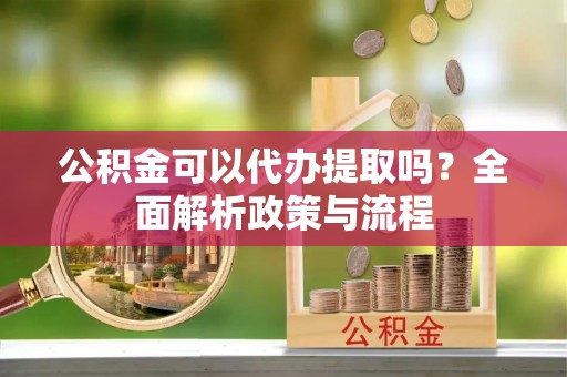 石柱公积金可以代办提取吗？全面解析政策与流程
