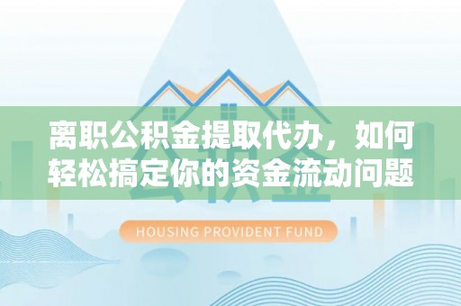 石柱离职公积金提取代办，如何轻松搞定你的资金流动问题