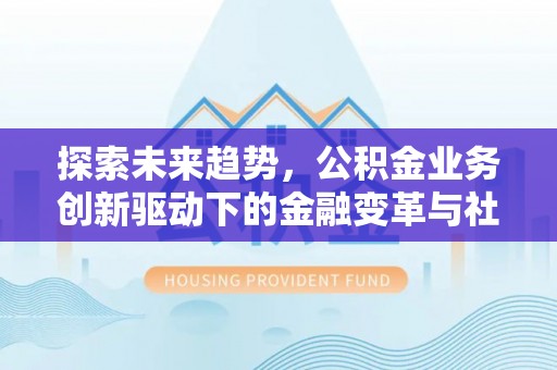 石柱探索未来趋势，公积金业务创新驱动下的金融变革与社会价值
