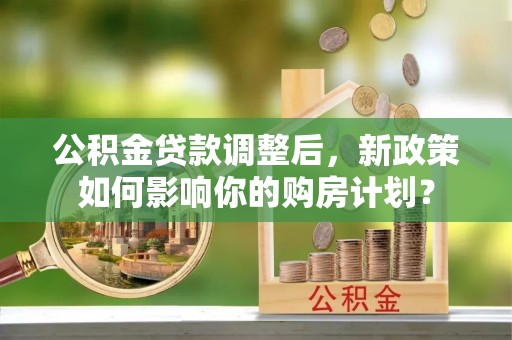 石柱公积金贷款调整后，新政策如何影响你的购房计划？