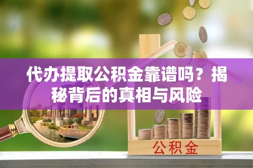 石柱代办提取公积金靠谱吗？揭秘背后的真相与风险