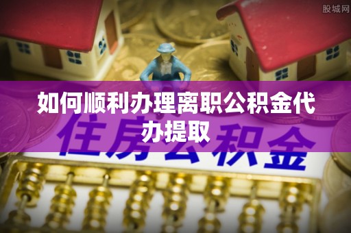 石柱如何顺利办理离职公积金代办提取