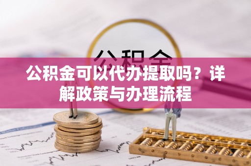 石柱公积金可以代办提取吗？详解政策与办理流程