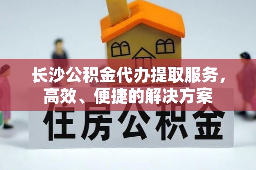 石柱长沙公积金代办提取服务，高效、便捷的解决方案
