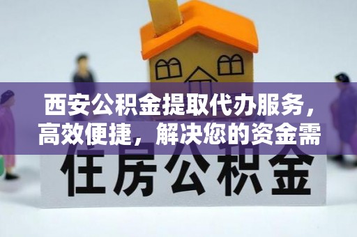 石柱西安公积金提取代办服务，高效便捷，解决您的资金需求