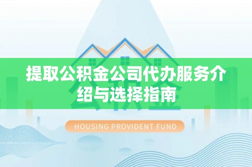 石柱提取公积金公司代办服务介绍与选择指南