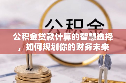 石柱公积金贷款计算的智慧选择，如何规划你的财务未来