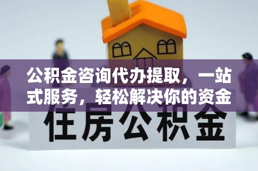 石柱公积金咨询代办提取，一站式服务，轻松解决你的资金难题
