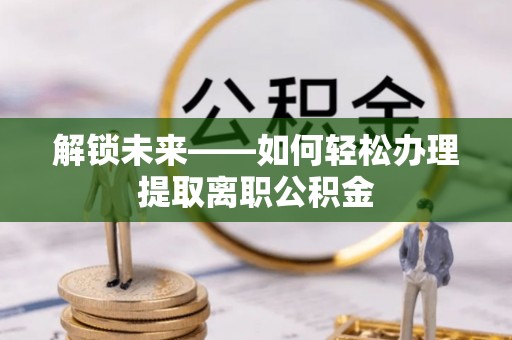 石柱解锁未来——如何轻松办理提取离职公积金