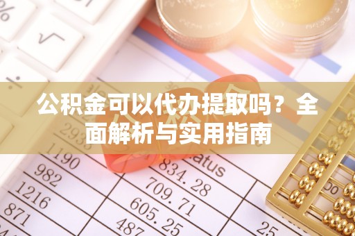 石柱公积金可以代办提取吗？全面解析与实用指南