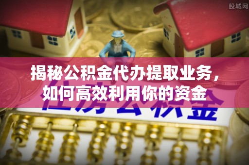 石柱揭秘公积金代办提取业务，如何高效利用你的资金