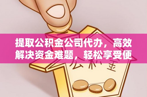 石柱提取公积金公司代办，高效解决资金难题，轻松享受便捷服务