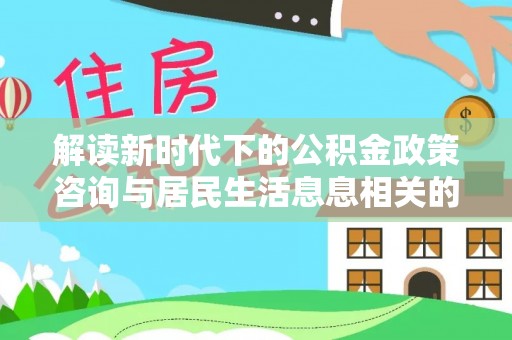 石柱解读新时代下的公积金政策咨询与居民生活息息相关的变化
