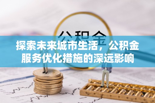 石柱探索未来城市生活，公积金服务优化措施的深远影响