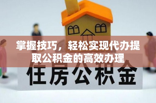 石柱掌握技巧，轻松实现代办提取公积金的高效办理
