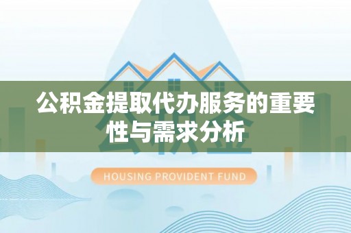石柱公积金提取代办服务的重要性与需求分析