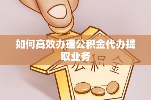 石柱如何高效办理公积金代办提取业务